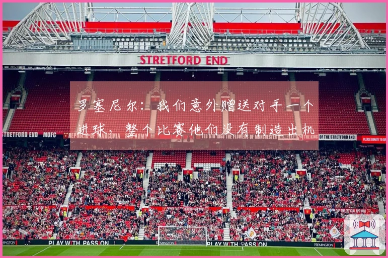 罗塞尼尔：我们意外赠送对手一个进球，整个比赛他们没有制造出机会