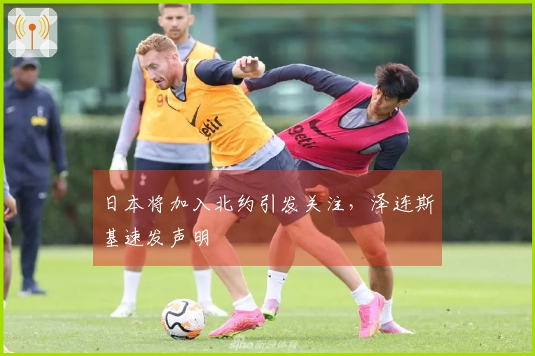 日本将加入北约引发关注，泽连斯基速发声明