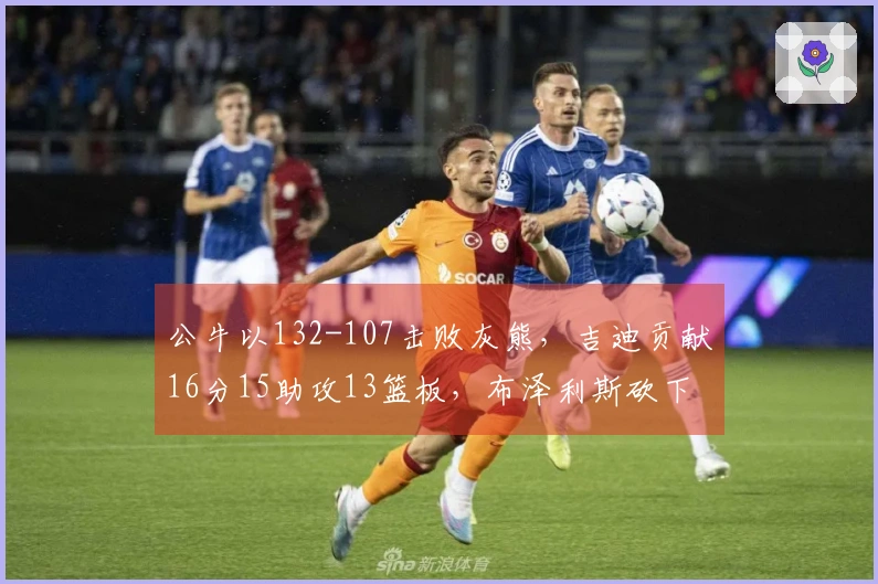 公牛以132-107击败灰熊，吉迪贡献16分15助攻13篮板，布泽利斯砍下29分7篮板