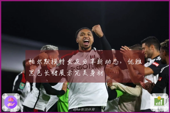 帕尔默模特女友分享新动态，优雅黑色长裙展示完美身材