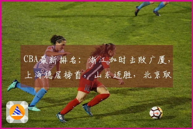 CBA最新排名：浙江加时击败广厦，上海稳居榜首，山东连胜，北京取得三连胜