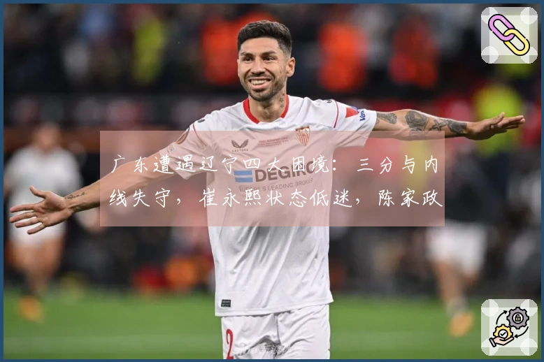 广东遭遇辽宁四大困境：三分与内线失守，崔永熙状态低迷，陈家政缺乏存在感