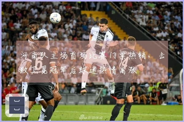 河南队主场首场比赛门票热销，击败卫冕冠军后球迷热情高涨