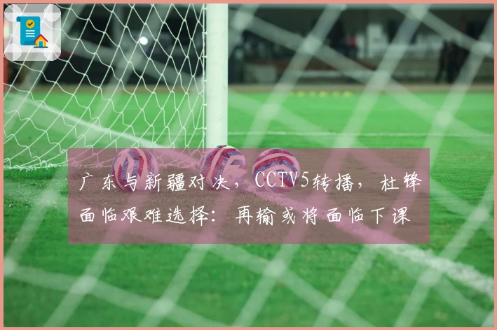 广东与新疆对决，CCTV5转播，杜锋面临艰难选择：再输或将面临下课危机