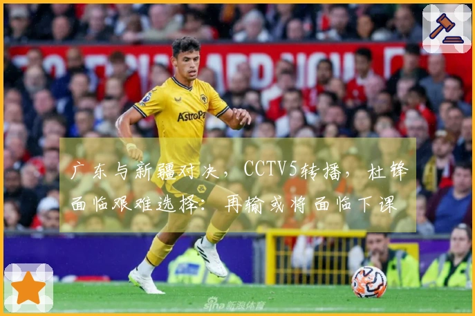 广东与新疆对决，CCTV5转播，杜锋面临艰难选择：再输或将面临下课危机