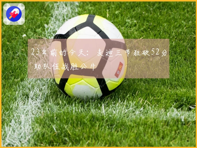 23年前的今天：麦迪三节狂砍52分 助队伍战胜公牛