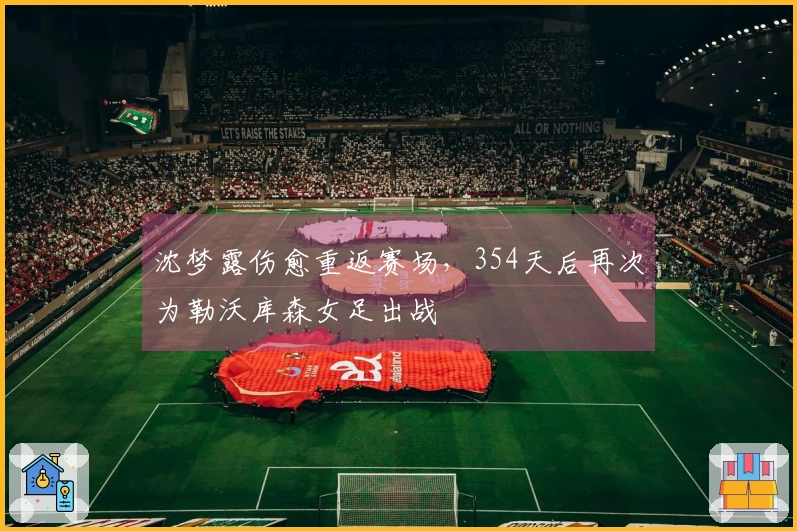 沈梦露伤愈重返赛场，354天后再次为勒沃库森女足出战