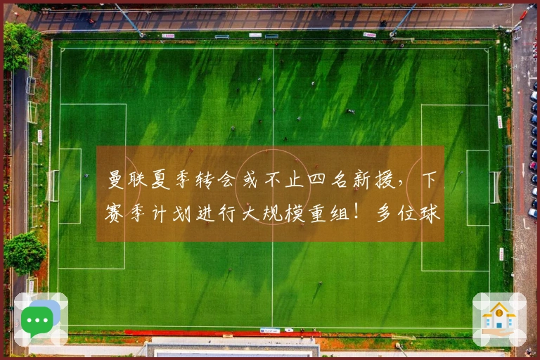 曼联夏季转会或不止四名新援，下赛季计划进行大规模重组！多位球员面临离队风险