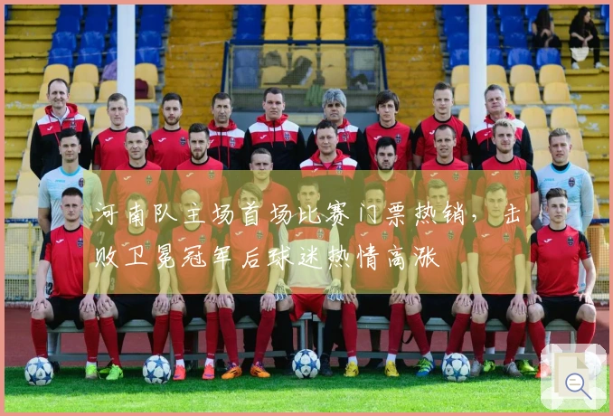 河南队主场首场比赛门票热销，击败卫冕冠军后球迷热情高涨