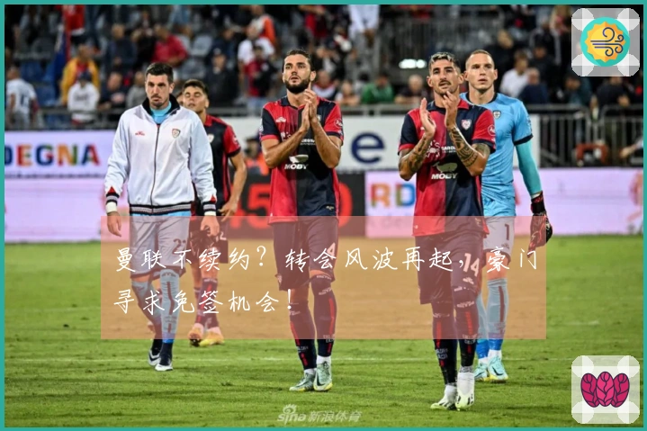 曼联不续约？转会风波再起，豪门寻求免签机会！