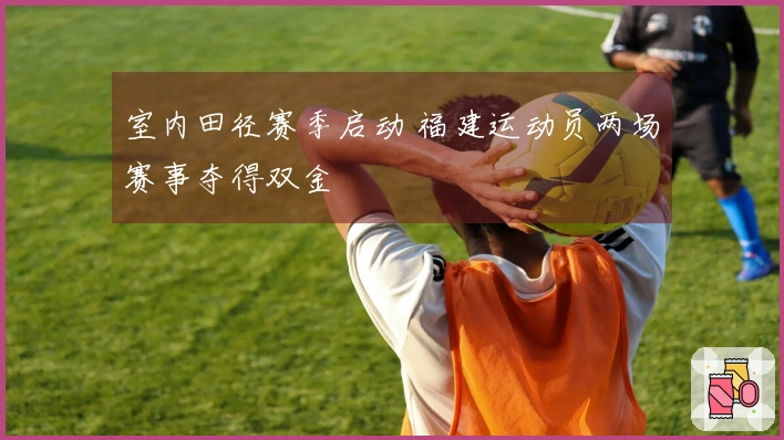 室内田径赛季启动 福建运动员两场赛事夺得双金