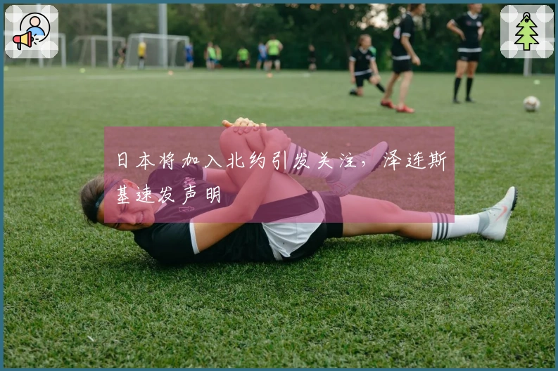 日本将加入北约引发关注，泽连斯基速发声明