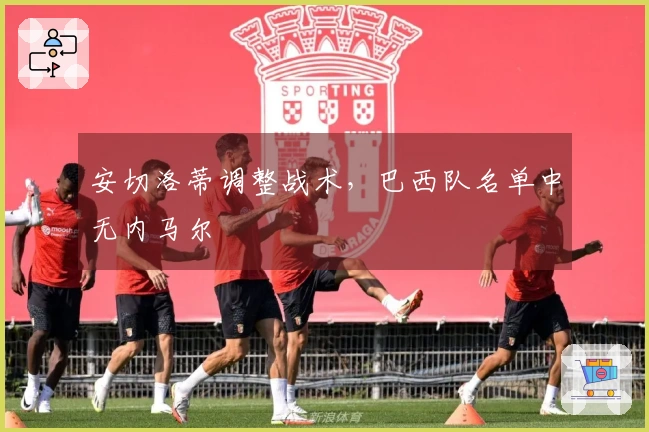 安切洛蒂调整战术，巴西队名单中无内马尔