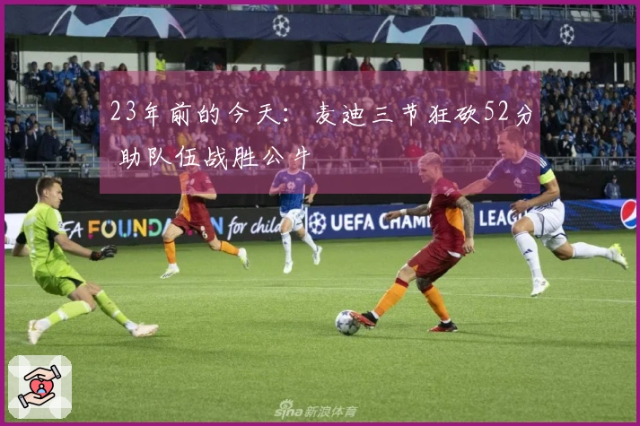 23年前的今天：麦迪三节狂砍52分 助队伍战胜公牛
