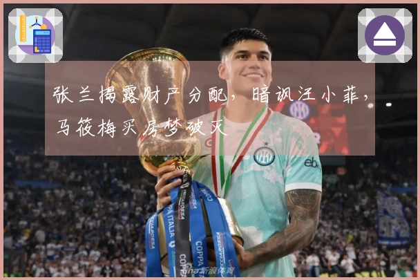 张兰揭露财产分配，暗讽汪小菲，马筱梅买房梦破灭