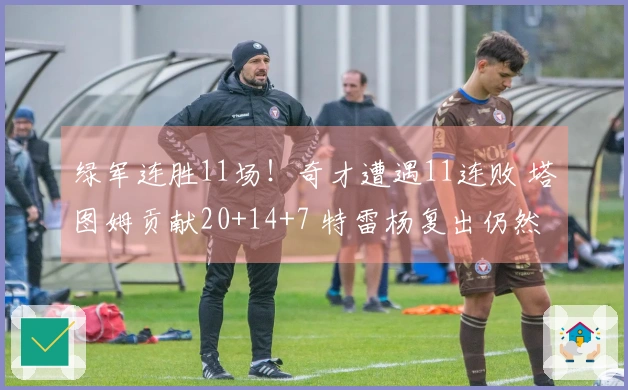 绿军连胜11场！奇才遭遇11连败 塔图姆贡献20+14+7 特雷杨复出仍然落败